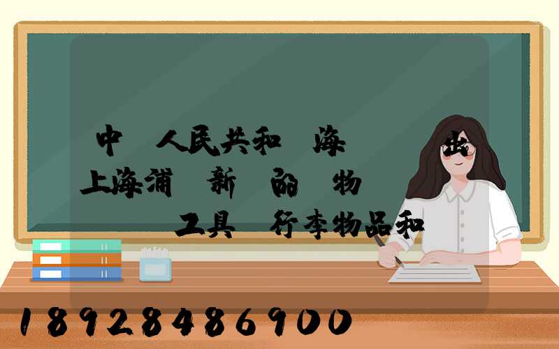 中華人民共和國海關對進出上海浦東新區的貨物、運輸工具、行李物品和郵...